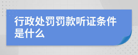 行政处罚罚款听证条件是什么