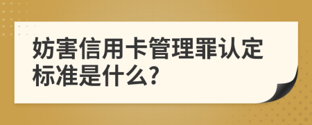 妨害信用卡管理罪认定标准是什么?