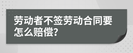 劳动者不签劳动合同要怎么赔偿？