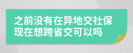 之前没有在异地交社保现在想跨省交可以吗