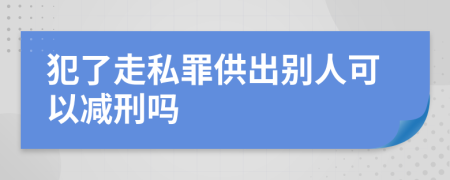 犯了走私罪供出别人可以减刑吗