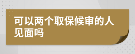 可以两个取保候审的人见面吗