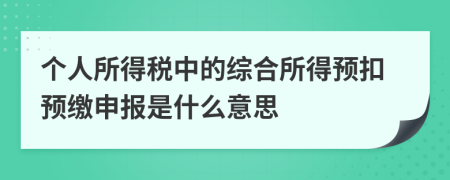 个人所得税中的综合所得预扣预缴申报是什么意思