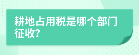 耕地占用税是哪个部门征收？