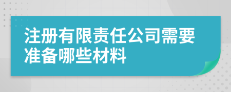 注册有限责任公司需要准备哪些材料