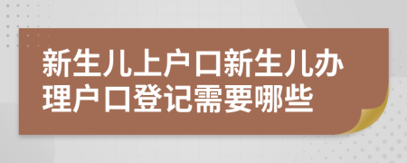 新生儿上户口新生儿办理户口登记需要哪些