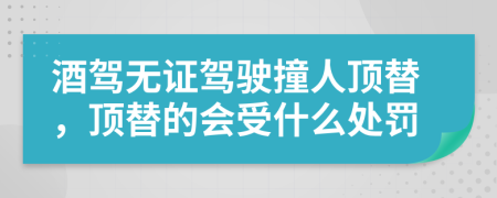 酒驾无证驾驶撞人顶替，顶替的会受什么处罚