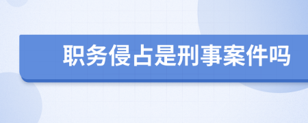 职务侵占是刑事案件吗