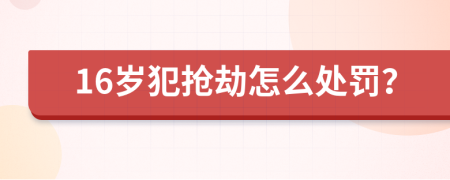 16岁犯抢劫怎么处罚？