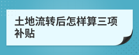 土地流转后怎样算三项补贴