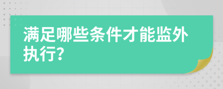 满足哪些条件才能监外执行？