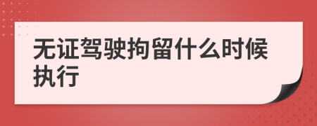 无证驾驶拘留什么时候执行