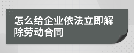 怎么给企业依法立即解除劳动合同
