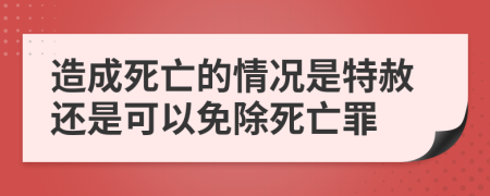 造成死亡的情况是特赦还是可以免除死亡罪