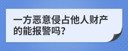 一方恶意侵占他人财产的能报警吗？