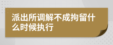 派出所调解不成拘留什么时候执行