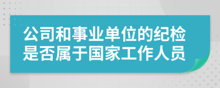 公司和事业单位的纪检是否属于国家工作人员