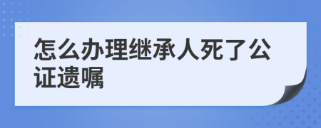 怎么办理继承人死了公证遗嘱