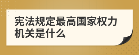 宪法规定最高国家权力机关是什么