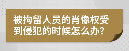 被拘留人员的肖像权受到侵犯的时候怎么办？