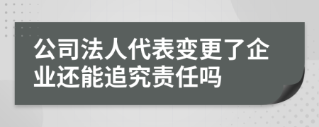 公司法人代表变更了企业还能追究责任吗