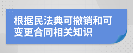 根据民法典可撤销和可变更合同相关知识