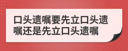 口头遗嘱要先立口头遗嘱还是先立口头遗嘱