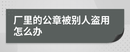 厂里的公章被别人盗用怎么办