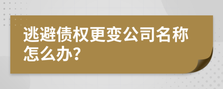 逃避债权更变公司名称怎么办？