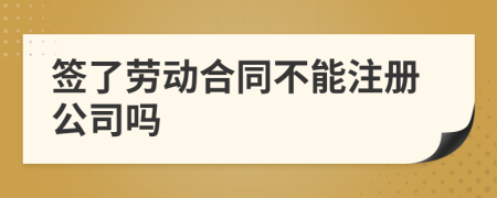 签了劳动合同不能注册公司吗