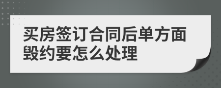 买房签订合同后单方面毁约要怎么处理