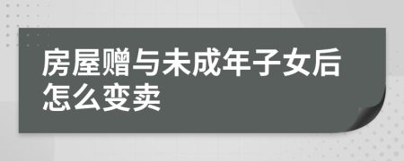 房屋赠与未成年子女后怎么变卖