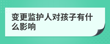 变更监护人对孩子有什么影响