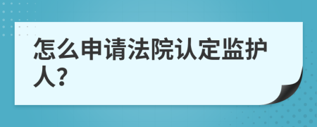 怎么申请法院认定监护人？