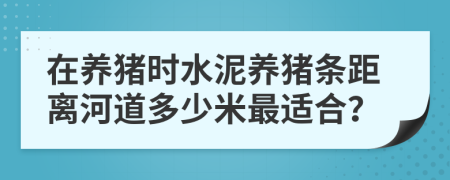 在养猪时水泥养猪条距离河道多少米最适合？
