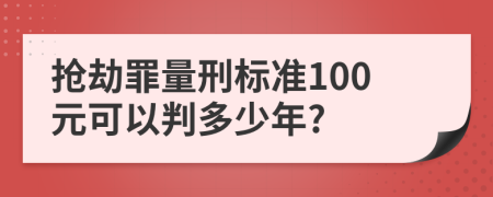 抢劫罪量刑标准100元可以判多少年?