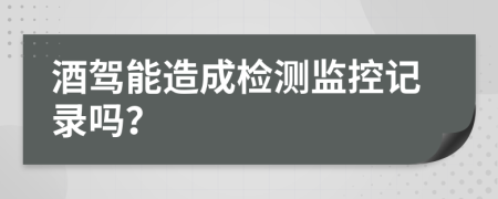 酒驾能造成检测监控记录吗？