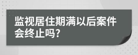 监视居住期满以后案件会终止吗?