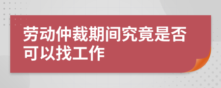 劳动仲裁期间究竟是否可以找工作