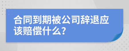 合同到期被公司辞退应该赔偿什么？