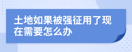 土地如果被强征用了现在需要怎么办