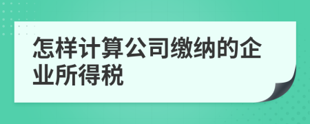 怎样计算公司缴纳的企业所得税