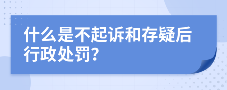 什么是不起诉和存疑后行政处罚？