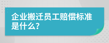 企业搬迁员工赔偿标准是什么？