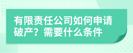 有限责任公司如何申请破产？需要什么条件