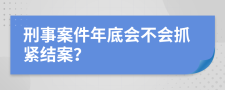 刑事案件年底会不会抓紧结案？
