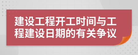 建设工程开工时间与工程建设日期的有关争议