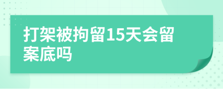 打架被拘留15天会留案底吗