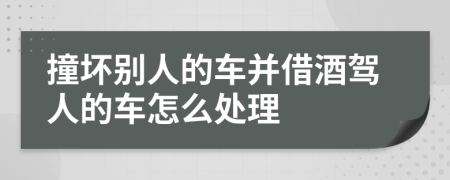 撞坏别人的车并借酒驾人的车怎么处理