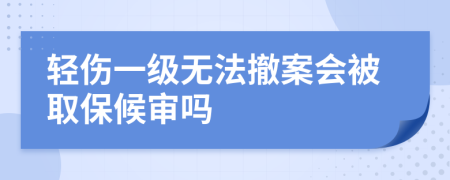 轻伤一级无法撤案会被取保候审吗